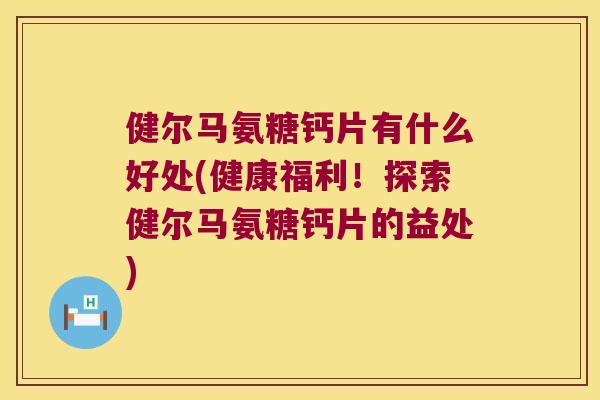 健尔马氨糖钙片有什么好处(健康福利!探索健尔马氨糖钙片的益处) 健尔马氨糖钙片有什么好处(健康福利!探索健尔马氨糖钙片的益处)