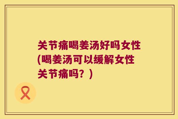 关节痛喝姜汤好吗女性(喝姜汤可以缓解女性关节痛吗?) 关节痛喝姜汤好吗女性(喝姜汤可以缓解女性关节痛吗?)