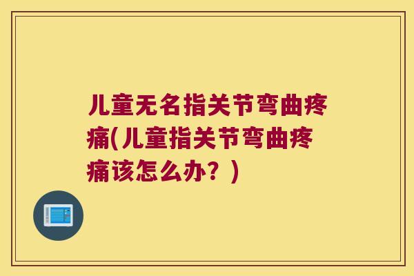 儿童无名指关节弯曲(儿童指关节弯曲该怎么办?) 儿童无名指关节弯曲(儿童指关节弯曲该怎么办?)