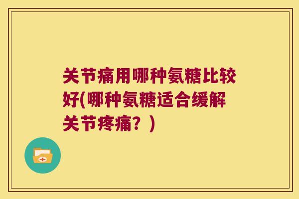 关节痛用哪种氨糖比较好(哪种氨糖适合缓解关节？)