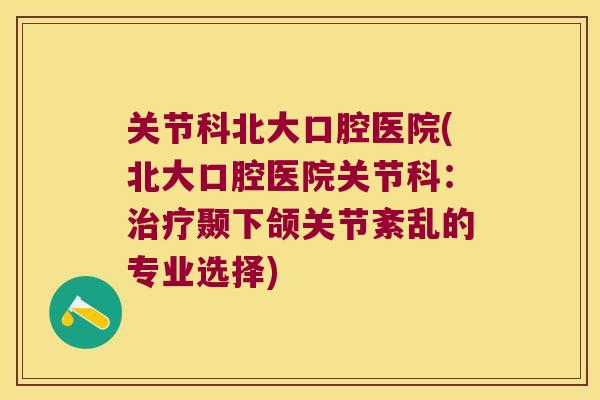 关节科北大口腔医院(北大口腔医院关节科:颞下颌关节紊乱的专业选择) 关节科北大口腔医院(北大口腔医院关节科:颞下颌关节紊乱的专业选择)
