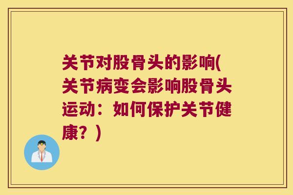 关节对股骨头的影响(关节变会影响股骨头运动：如何保护关节健康？)
