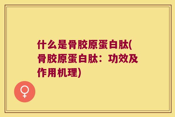 什么是骨胶原蛋白肽(骨胶原蛋白肽:功效及作用机理) 什么是骨胶原蛋白肽(骨胶原蛋白肽:功效及作用机理)