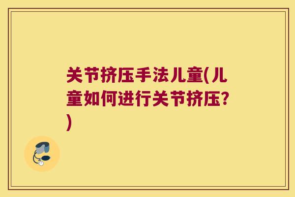 关节挤压手法儿童(儿童如何进行关节挤压?) 关节挤压手法儿童(儿童如何进行关节挤压?)