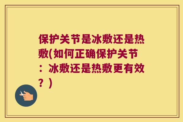 保护关节是冰敷还是热敷(如何正确保护关节:冰敷还是热敷更有效?) 保护关节是冰敷还是热敷(如何正确保护关节:冰敷还是热敷更有效?)
