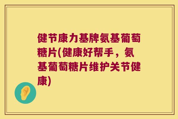健节康力基牌氨基葡萄糖片(健康好帮手,氨基葡萄糖片维护关节健康) 健节康力基牌氨基葡萄糖片(健康好帮手,氨基葡萄糖片维护关节健康)