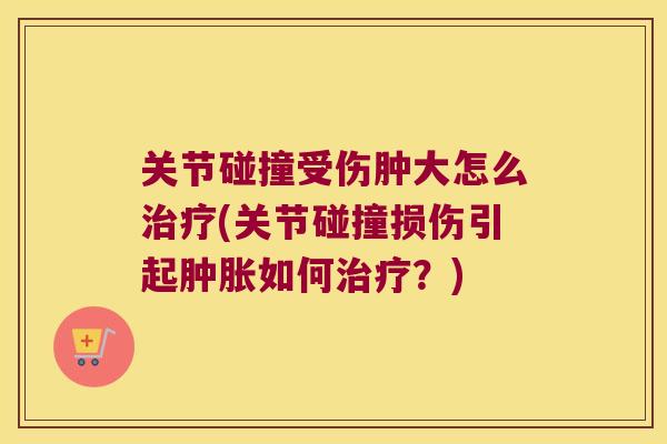 关节碰撞受伤肿大怎么(关节碰撞损伤引起如何？)