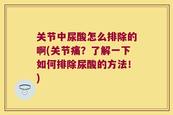 关节中尿酸怎么排除的啊(关节痛？了解一下如何排除尿酸的方法！)