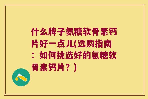 什么牌子氨糖软骨素钙片好一点儿(选购指南:如何挑选好的氨糖软骨素钙片?) 什么牌子氨糖软骨素钙片好一点儿(选购指南:如何挑选好的氨糖软骨素钙片?)