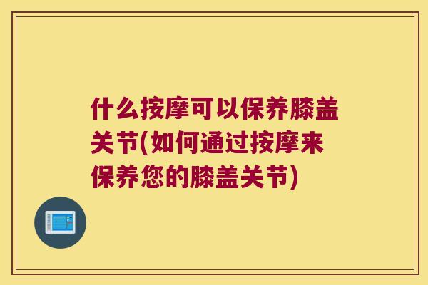 什么按摩可以保养膝盖关节(如何通过按摩来保养您的膝盖关节) 什么按摩可以保养膝盖关节(如何通过按摩来保养您的膝盖关节)
