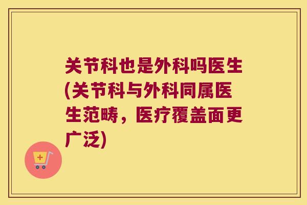 关节科也是外科吗医生(关节科与外科同属医生范畴,医疗覆盖面更广泛) 关节科也是外科吗医生(关节科与外科同属医生范畴,医疗覆盖面更广泛)