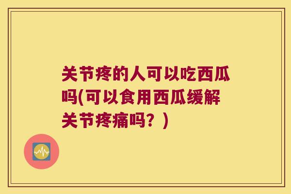 关节疼的人可以吃西瓜吗(可以食用西瓜缓解关节吗？)