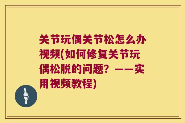 关节玩偶关节松怎么办视频(如何修复关节玩偶松脱的问题?——实用视频教程) 关节玩偶关节松怎么办视频(如何修复关节玩偶松脱的问题?——实用视频教程)