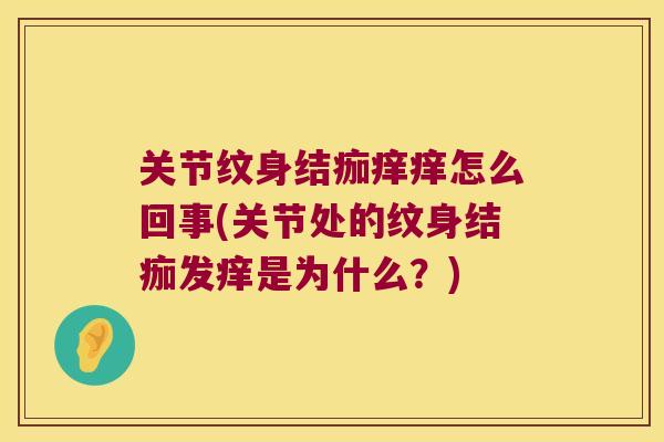 关节纹身结痂痒痒怎么回事(关节处的纹身结痂发痒是为什么?) 关节纹身结痂痒痒怎么回事(关节处的纹身结痂发痒是为什么?)