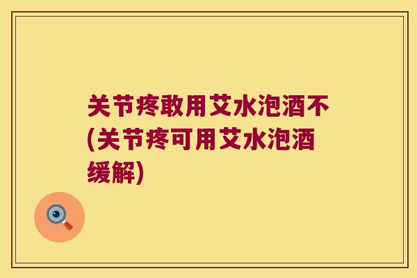 关节疼敢用艾水泡酒不(关节疼可用艾水泡酒缓解) 关节疼敢用艾水泡酒不(关节疼可用艾水泡酒缓解)