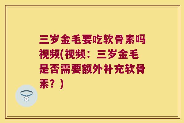 三岁金毛要吃软骨素吗视频(视频:三岁金毛是否需要额外补充软骨素?) 三岁金毛要吃软骨素吗视频(视频:三岁金毛是否需要额外补充软骨素?)