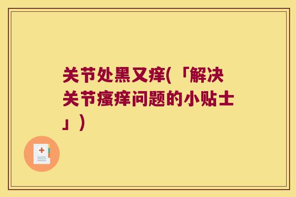关节处黑又痒(「解决关节问题的小贴士」) 关节处黑又痒(「解决关节问题的小贴士」)