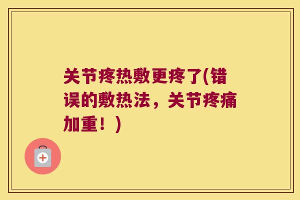关节疼热敷更疼了(错误的敷热法,关节加重!) 关节疼热敷更疼了(错误的敷热法,关节加重!)