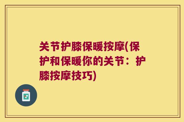 关节护膝保暖按摩(保护和保暖你的关节：护膝按摩技巧)