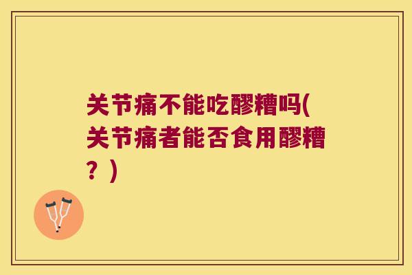 关节痛不能吃醪糟吗(关节痛者能否食用醪糟？)