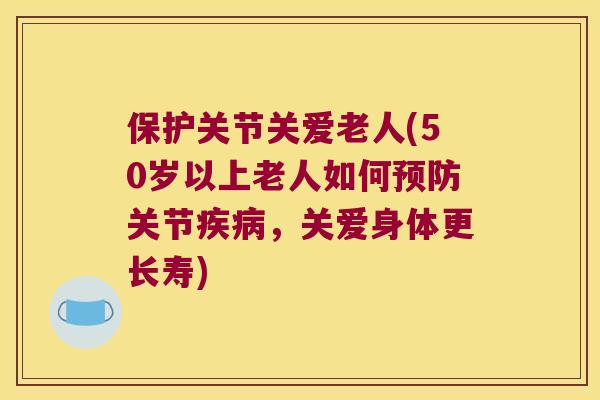 保护关节关爱老人(50岁以上老人如何关节，关爱身体更长寿)