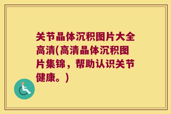 关节晶体沉积图片大全高清(高清晶体沉积图片集锦,帮助认识关节健康。) 关节晶体沉积图片大全高清(高清晶体沉积图片集锦,帮助认识关节健康。)