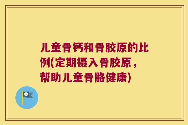 儿童骨钙和骨胶原的比例(定期摄入骨胶原,帮助儿童骨骼健康) 儿童骨钙和骨胶原的比例(定期摄入骨胶原,帮助儿童骨骼健康)