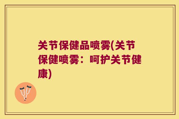 关节保健品喷雾(关节保健喷雾：呵护关节健康)