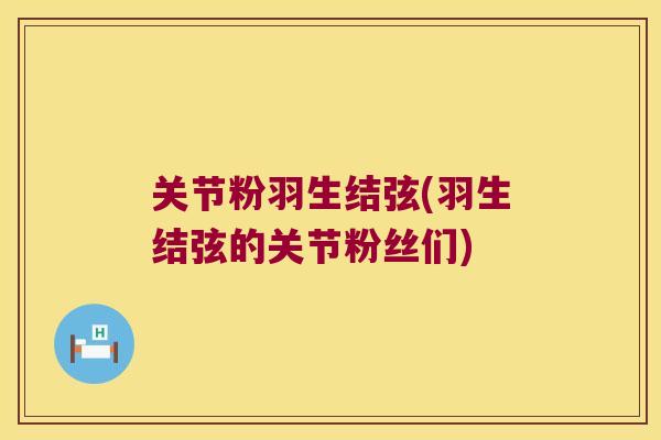 关节粉羽生结弦(羽生结弦的关节粉丝们) 关节粉羽生结弦(羽生结弦的关节粉丝们)