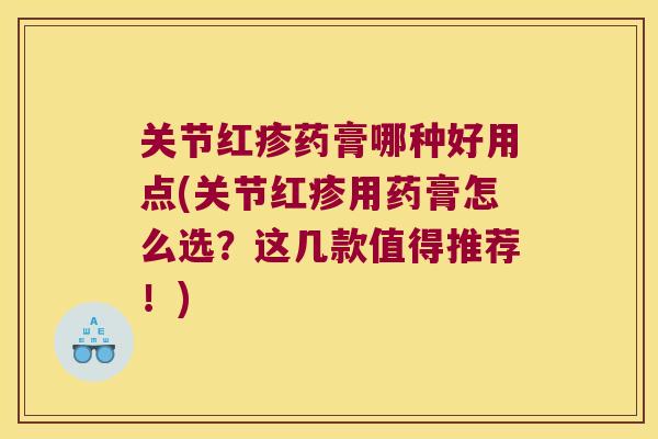 关节红疹药膏哪种好用点(关节红疹用药膏怎么选？这几款值得推荐！)