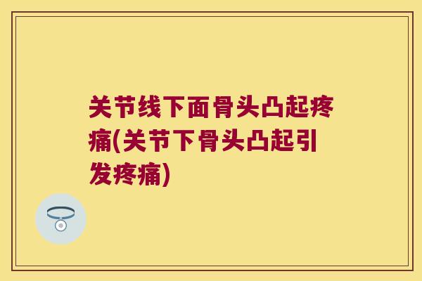 关节线下面骨头凸起(关节下骨头凸起引发) 关节线下面骨头凸起(关节下骨头凸起引发)