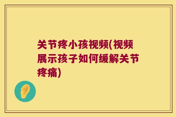 关节疼小孩视频(视频展示孩子如何缓解关节) 关节疼小孩视频(视频展示孩子如何缓解关节)