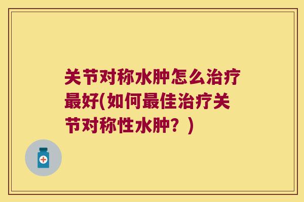 关节对称水肿怎么好(如何佳关节对称性水肿?) 关节对称水肿怎么好(如何佳关节对称性水肿?)
