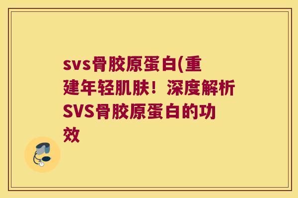 svs骨胶原蛋白(重建年轻!深度解析SVS骨胶原蛋白的功效 svs骨胶原蛋白(重建年轻!深度解析SVS骨胶原蛋白的功效
