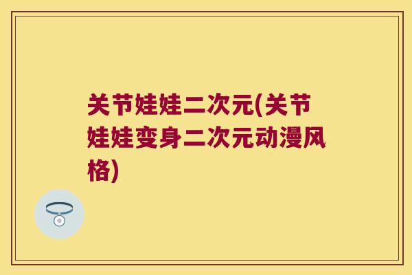 关节娃娃二次元(关节娃娃变身二次元动漫风格)