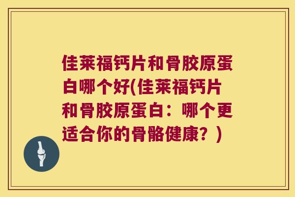 佳莱福钙片和骨胶原蛋白哪个好(佳莱福钙片和骨胶原蛋白:哪个更适合你的骨骼健康?) 佳莱福钙片和骨胶原蛋白哪个好(佳莱福钙片和骨胶原蛋白:哪个更适合你的骨骼健康?)