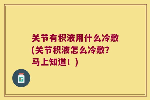 关节有积液用什么冷敷(关节积液怎么冷敷?马上知道!) 关节有积液用什么冷敷(关节积液怎么冷敷?马上知道!)