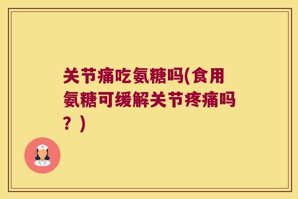 关节痛吃氨糖吗(食用氨糖可缓解关节吗？)