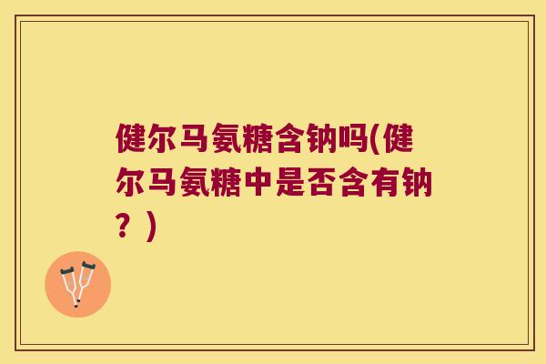 健尔马氨糖含钠吗(健尔马氨糖中是否含有钠?) 健尔马氨糖含钠吗(健尔马氨糖中是否含有钠?)