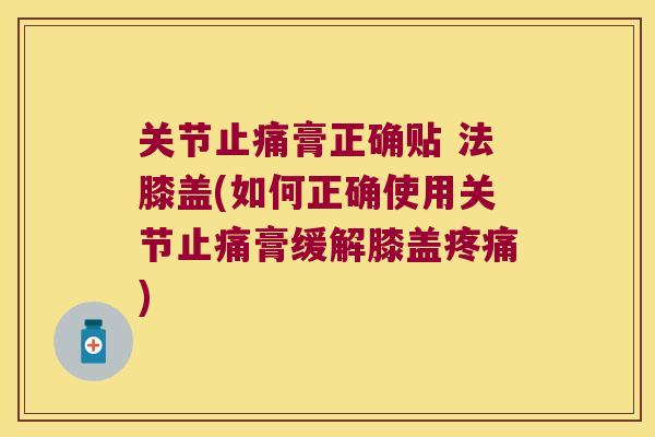 关节膏正确贴 法膝盖(如何正确使用关节膏缓解膝盖)