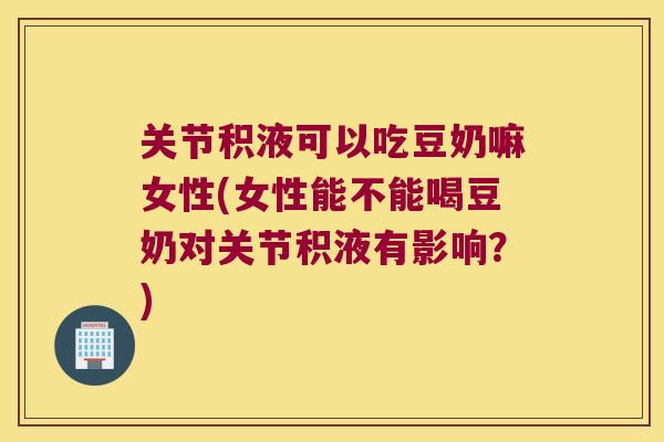 关节积液可以吃豆奶嘛女性(女性能不能喝豆奶对关节积液有影响？)