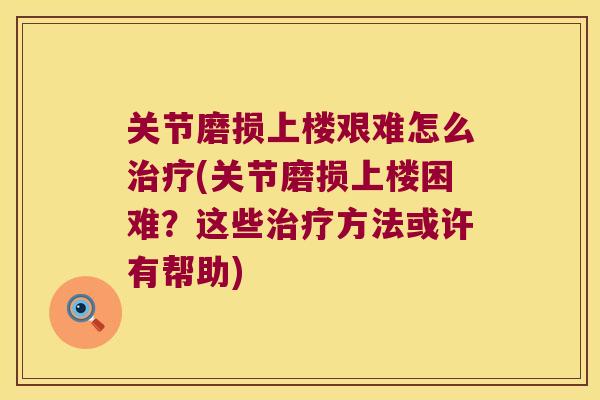 关节磨损上楼艰难怎么(关节磨损上楼困难?这些方法或许有帮助) 关节磨损上楼艰难怎么(关节磨损上楼困难?这些方法或许有帮助)