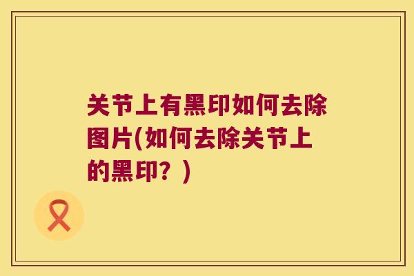 关节上有黑印如何去除图片(如何去除关节上的黑印？)