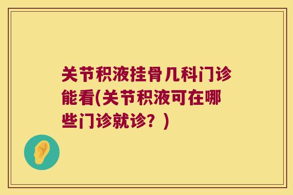 关节积液挂骨几科门诊能看(关节积液可在哪些门诊就诊?) 关节积液挂骨几科门诊能看(关节积液可在哪些门诊就诊?)