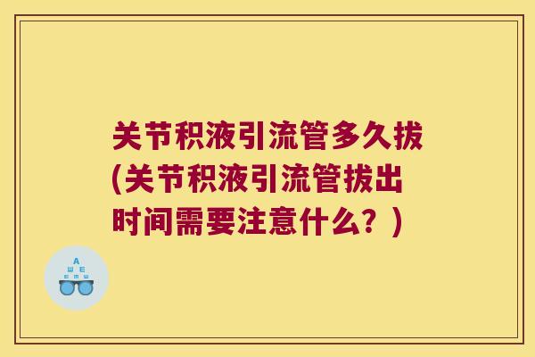 关节积液引流管多久拔(关节积液引流管拔出时间需要注意什么？)