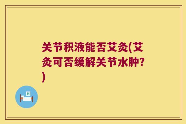 关节积液能否艾灸(艾灸可否缓解关节水肿？)