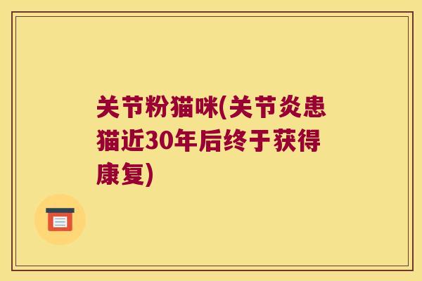 关节粉猫咪(患猫近30年后终于获得康复) 关节粉猫咪(患猫近30年后终于获得康复)