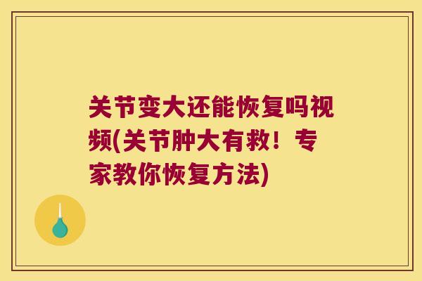 关节变大还能恢复吗视频(关节肿大有救！专家教你恢复方法)