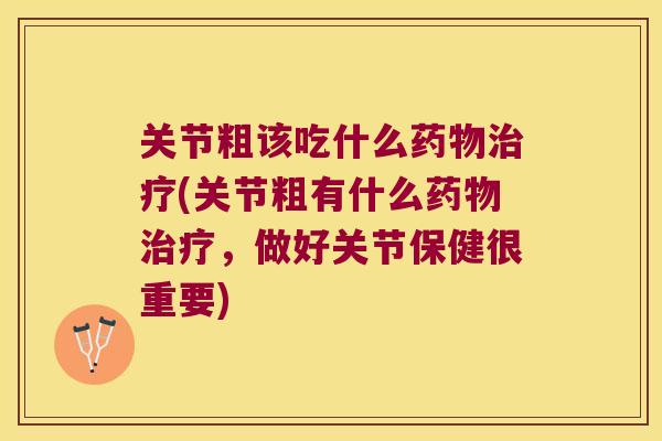 关节粗该吃什么(关节粗有什么，做好关节保健很重要)