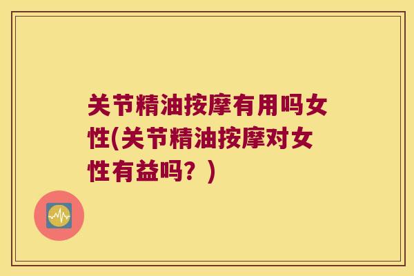 关节精油按摩有用吗女性(关节精油按摩对女性有益吗?) 关节精油按摩有用吗女性(关节精油按摩对女性有益吗?)